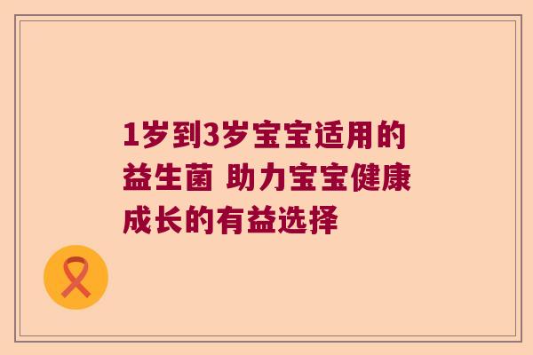 1岁到3岁宝宝适用的益生菌 助力宝宝健康成长的有益选择