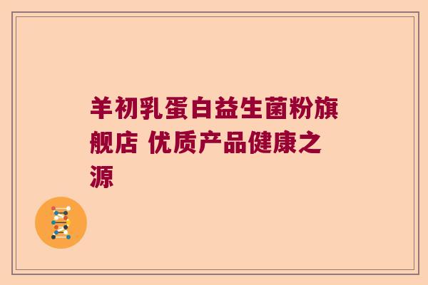 羊初乳蛋白益生菌粉旗舰店 优质产品健康之源 羊初乳蛋白益生菌粉旗舰店 优质产品健康之源