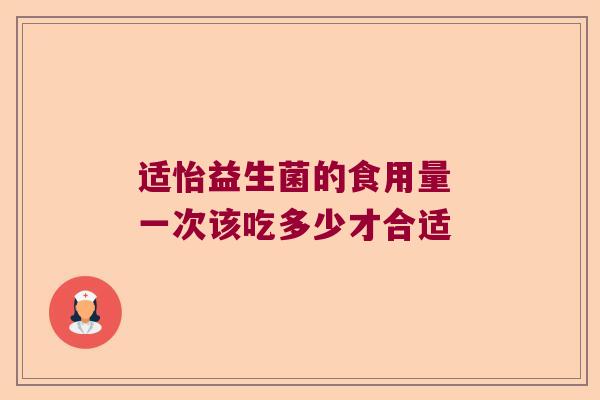 适怡益生菌的食用量 一次该吃多少才合适