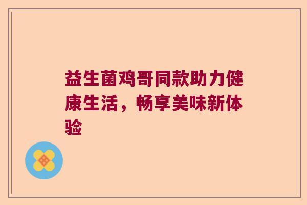 益生菌鸡哥同款助力健康生活,畅享美味新体验 益生菌鸡哥同款助力健康生活,畅享美味新体验