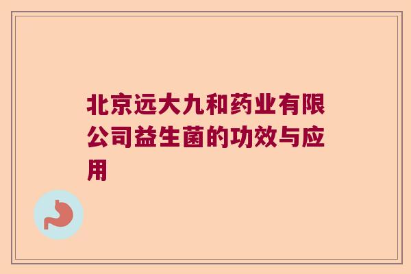 北京远大九和药业有限公司益生菌的功效与应用