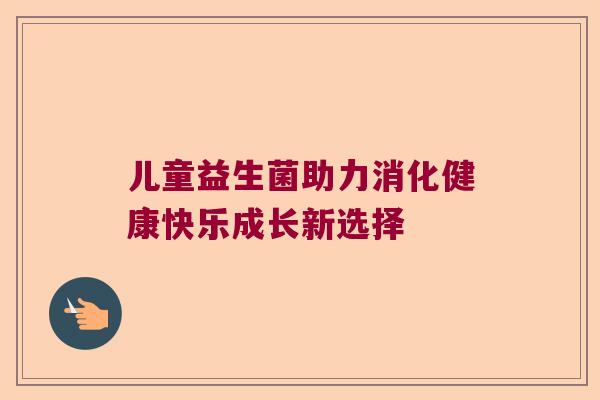 儿童益生菌助力消化健康快乐成长新选择