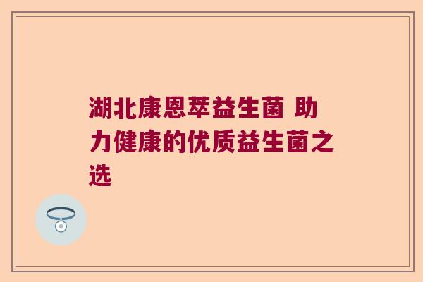 湖北康恩萃益生菌 助力健康的优质益生菌之选