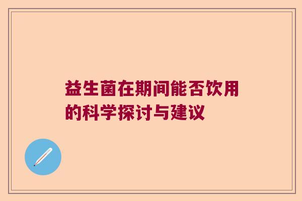 益生菌在期间能否饮用的科学探讨与建议 益生菌在期间能否饮用的科学探讨与建议
