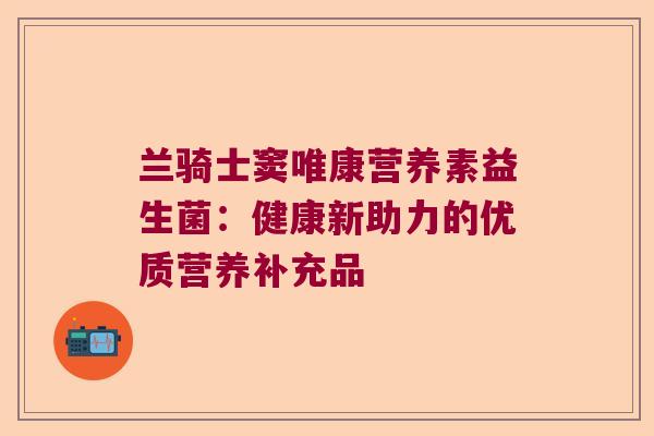 兰骑士窦唯康营养素益生菌:健康新助力的优质营养补充品 兰骑士窦唯康营养素益生菌:健康新助力的优质营养补充品