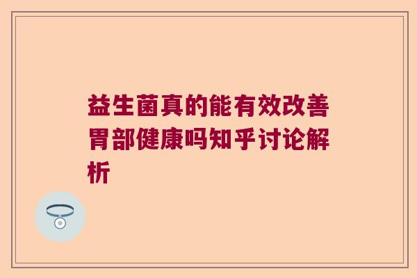 益生菌真的能有效改善胃部健康吗知乎讨论解析