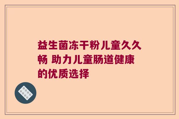 益生菌冻干粉儿童久久畅 助力儿童肠道健康的优质选择