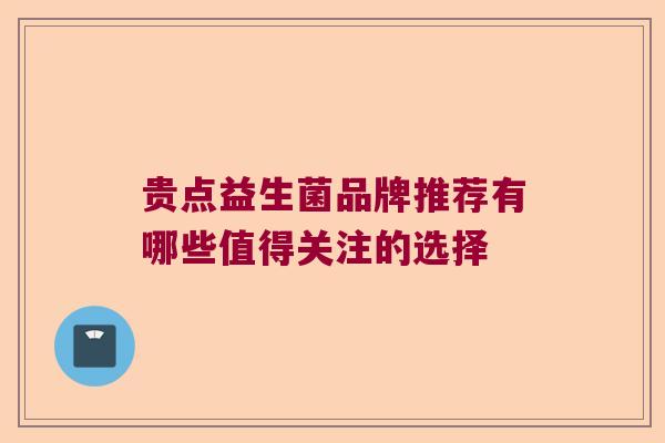 贵点益生菌品牌推荐有哪些值得关注的选择