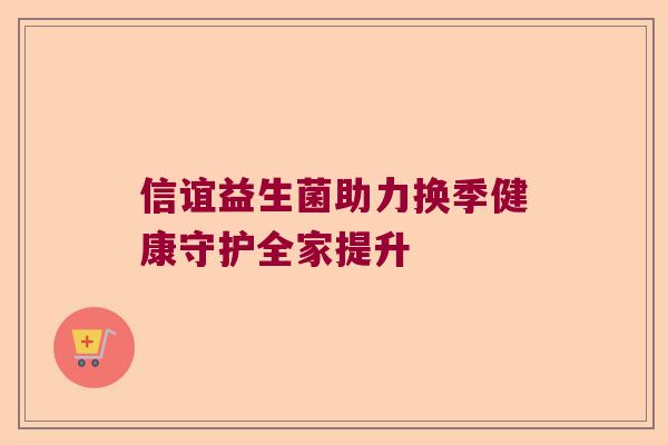 信谊益生菌助力换季健康守护全家提升
