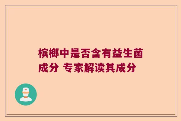 槟榔中是否含有益生菌成分 专家解读其成分