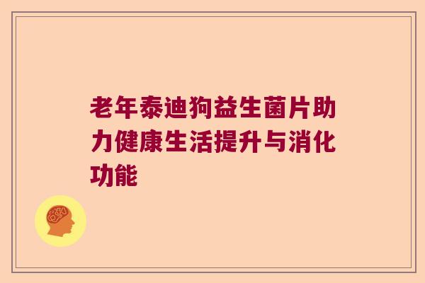 老年泰迪狗益生菌片助力健康生活提升与消化功能 老年泰迪狗益生菌片助力健康生活提升与消化功能