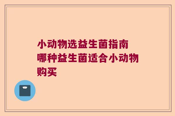 小动物选益生菌指南 哪种益生菌适合小动物购买