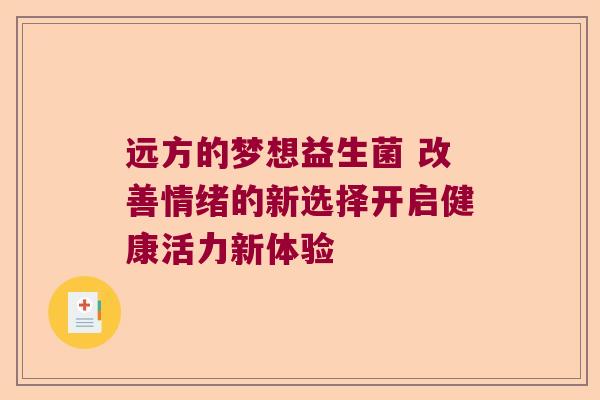 远方的梦想益生菌 改善情绪的新选择开启健康活力新体验 远方的梦想益生菌 改善情绪的新选择开启健康活力新体验