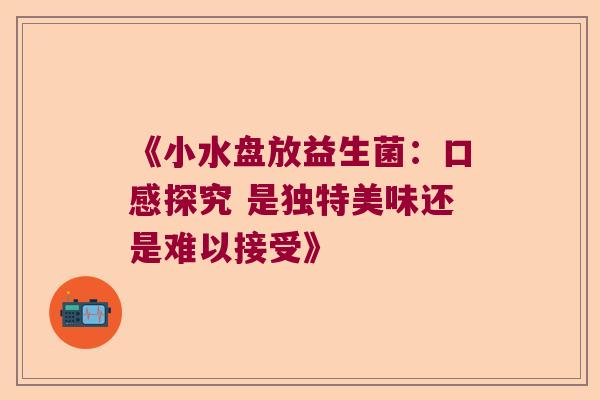 《小水盘放益生菌：口感探究 是独特美味还是难以接受》