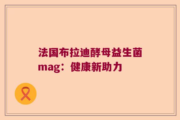 法国布拉迪酵母益生菌mag:健康新助力 法国布拉迪酵母益生菌mag:健康新助力