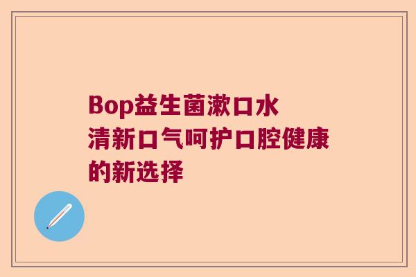 Bop益生菌漱口水 清新口气呵护口腔健康的新选择