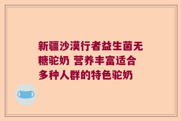 新疆沙漠行者益生菌无糖驼奶 营养丰富适合多种人群的特色驼奶 新疆沙漠行者益生菌无糖驼奶 营养丰富适合多种人群的特色驼奶