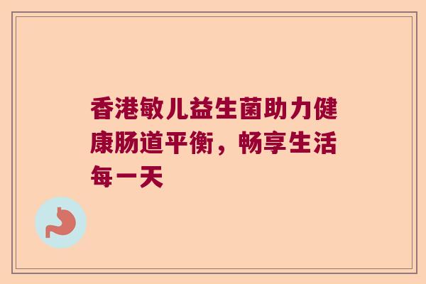 香港敏儿益生菌助力健康肠道平衡，畅享生活每一天
