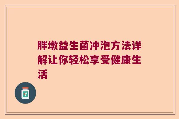 胖墩益生菌冲泡方法详解让你轻松享受健康生活 胖墩益生菌冲泡方法详解让你轻松享受健康生活