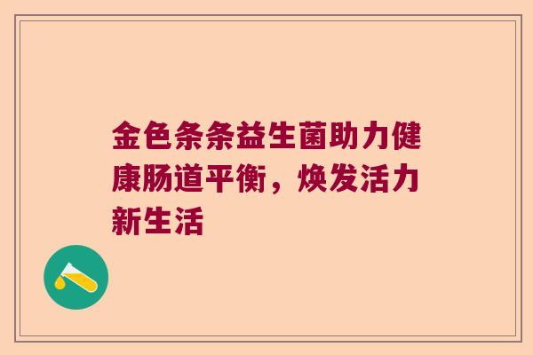 金色条条益生菌助力健康肠道平衡，焕发活力新生活