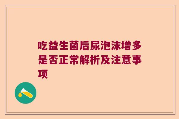 吃益生菌后尿泡沫增多是否正常解析及注意事项 吃益生菌后尿泡沫增多是否正常解析及注意事项