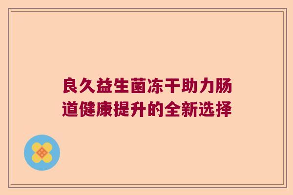 良久益生菌冻干助力肠道健康提升的全新选择