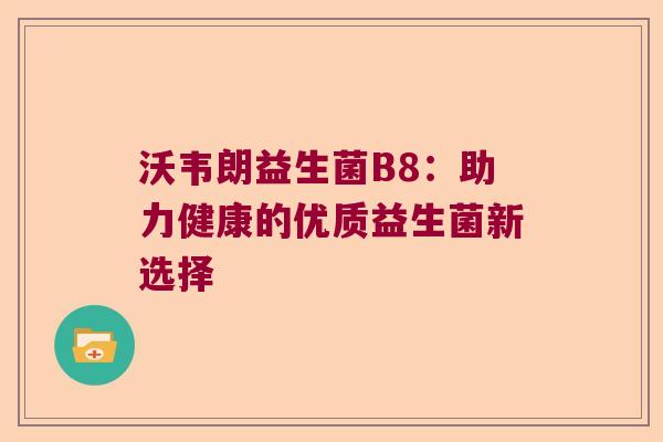 沃韦朗益生菌B8：助力健康的优质益生菌新选择