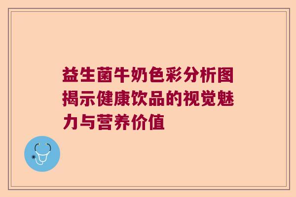 益生菌牛奶色彩分析图揭示健康饮品的视觉魅力与营养价值