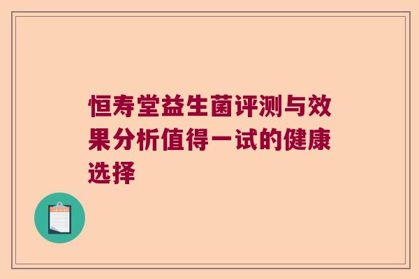 恒寿堂益生菌评测与效果分析值得一试的健康选择