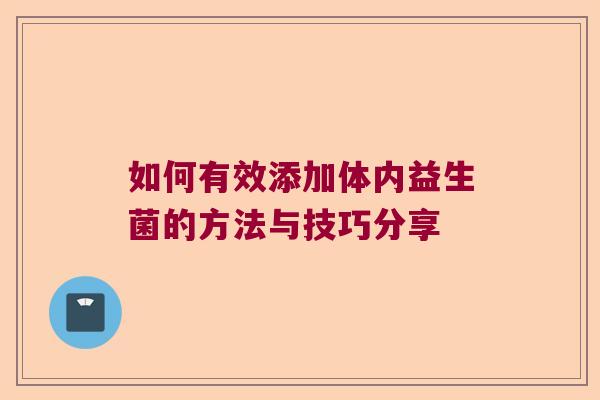 如何有效添加体内益生菌的方法与技巧分享 如何有效添加体内益生菌的方法与技巧分享