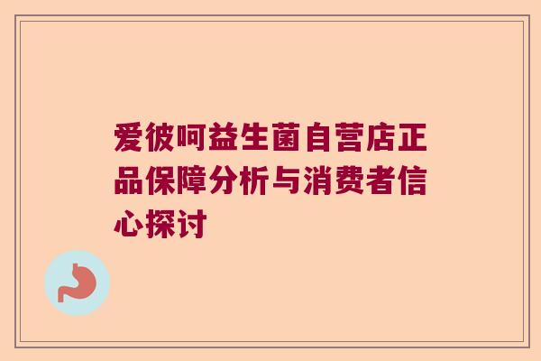 爱彼呵益生菌自营店正品保障分析与消费者信心探讨 爱彼呵益生菌自营店正品保障分析与消费者信心探讨
