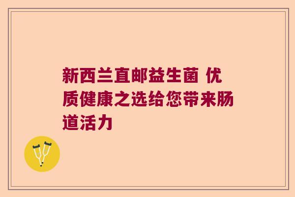 新西兰直邮益生菌 优质健康之选给您带来肠道活力 新西兰直邮益生菌 优质健康之选给您带来肠道活力