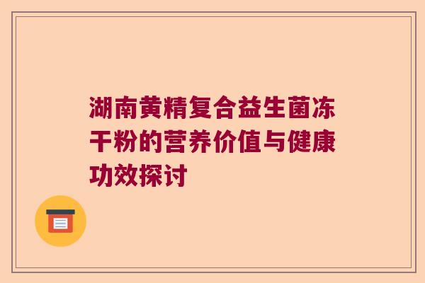 湖南黄精复合益生菌冻干粉的营养价值与健康功效探讨 湖南黄精复合益生菌冻干粉的营养价值与健康功效探讨