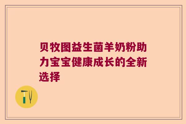 贝牧图益生菌羊奶粉助力宝宝健康成长的全新选择