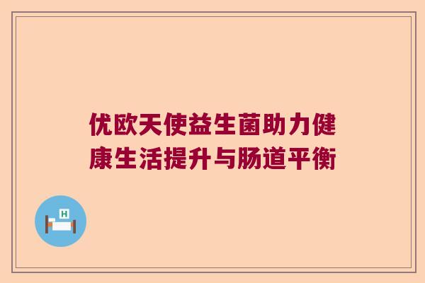 优欧天使益生菌助力健康生活提升与肠道平衡