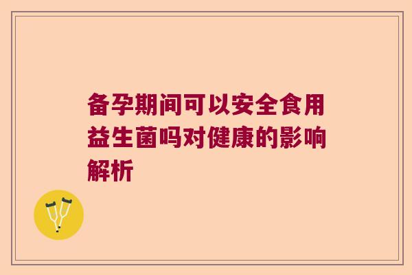 备孕期间可以安全食用益生菌吗对健康的影响解析