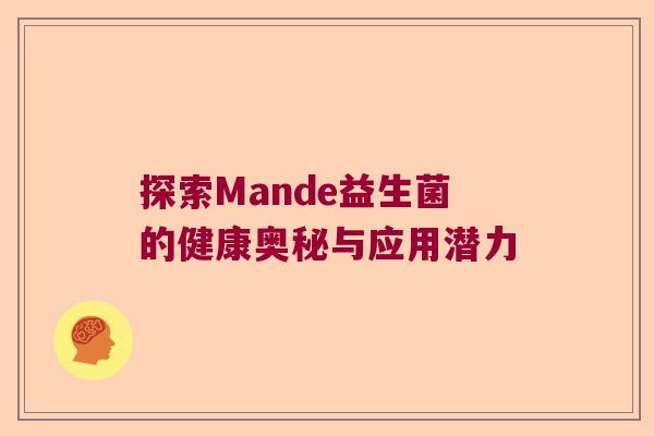 探索Mande益生菌的健康奥秘与应用潜力 探索Mande益生菌的健康奥秘与应用潜力
