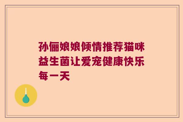 孙俪娘娘倾情推荐猫咪益生菌让爱宠健康快乐每一天
