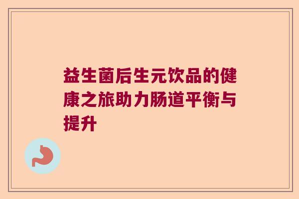 益生菌后生元饮品的健康之旅助力肠道平衡与提升