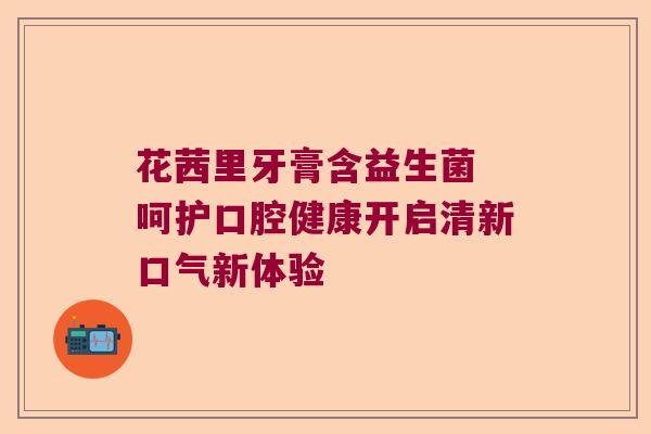 花茜里牙膏含益生菌 呵护口腔健康开启清新口气新体验