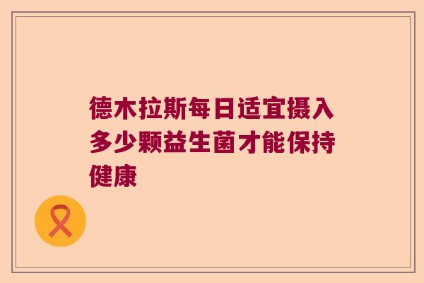 德木拉斯每日适宜摄入多少颗益生菌才能保持健康 德木拉斯每日适宜摄入多少颗益生菌才能保持健康