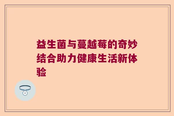 益生菌与蔓越莓的奇妙结合助力健康生活新体验