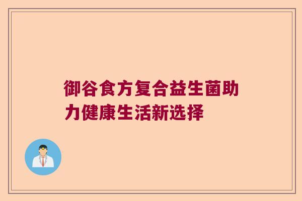 御谷食方复合益生菌助力健康生活新选择 御谷食方复合益生菌助力健康生活新选择