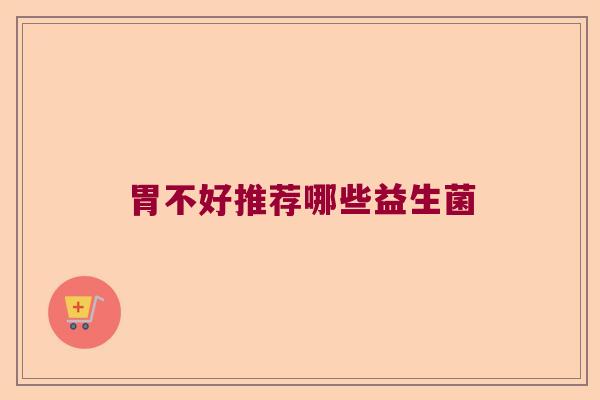 胃不好推荐哪些益生菌