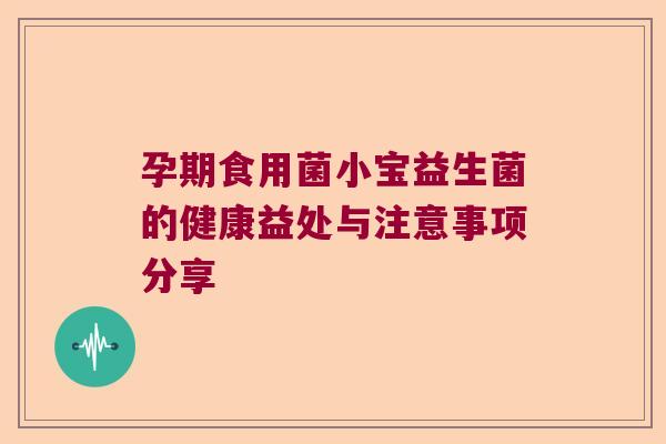 孕期食用菌小宝益生菌的健康益处与注意事项分享 孕期食用菌小宝益生菌的健康益处与注意事项分享