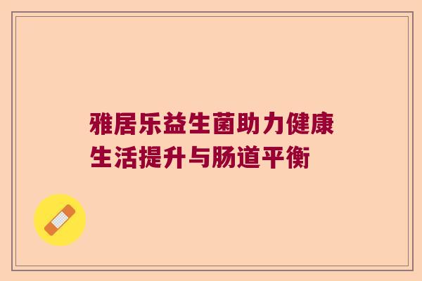 雅居乐益生菌助力健康生活提升与肠道平衡 雅居乐益生菌助力健康生活提升与肠道平衡