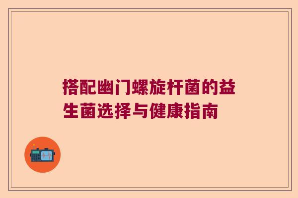 搭配幽门螺旋杆菌的益生菌选择与健康指南 搭配幽门螺旋杆菌的益生菌选择与健康指南