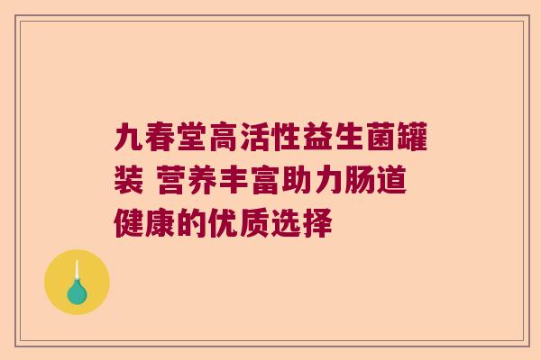 九春堂高活性益生菌罐装 营养丰富助力肠道健康的优质选择