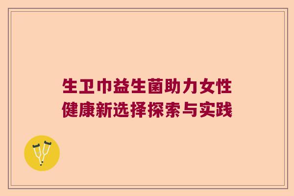 生卫巾益生菌助力女性健康新选择探索与实践 生卫巾益生菌助力女性健康新选择探索与实践