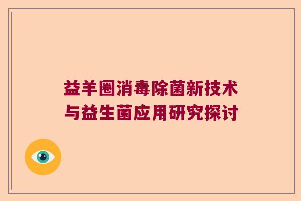 益羊圈消毒除菌新技术与益生菌应用研究探讨 益羊圈消毒除菌新技术与益生菌应用研究探讨